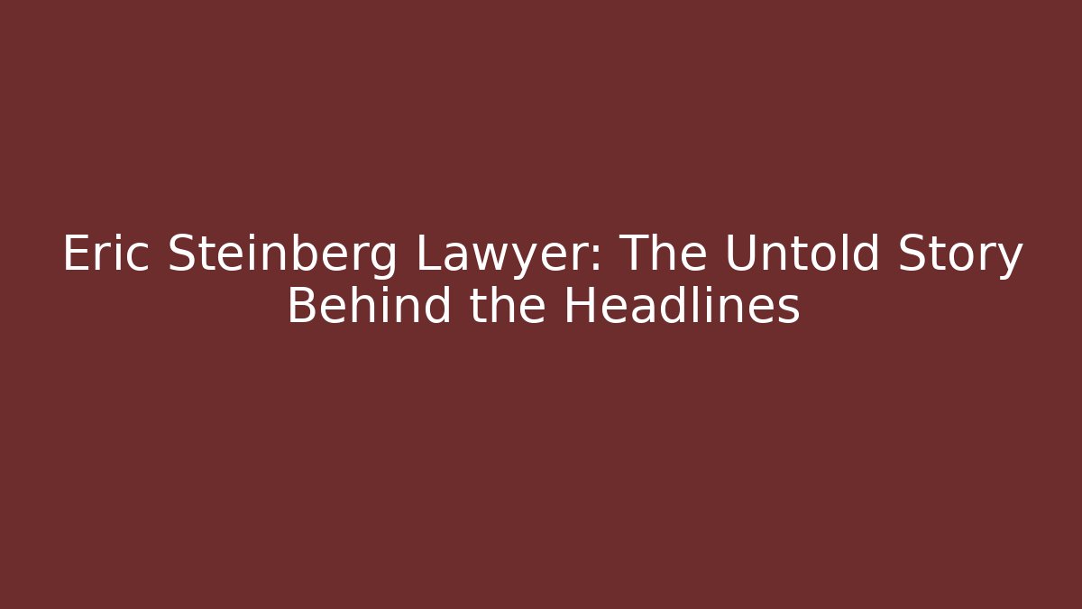 Eric Steinberg Lawyer: The Untold Story Behind the Headlines