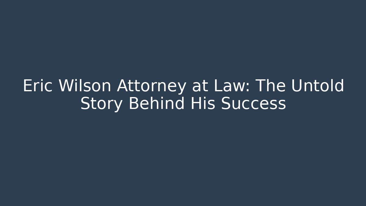 Eric Wilson Attorney at Law: The Untold Story Behind His Success