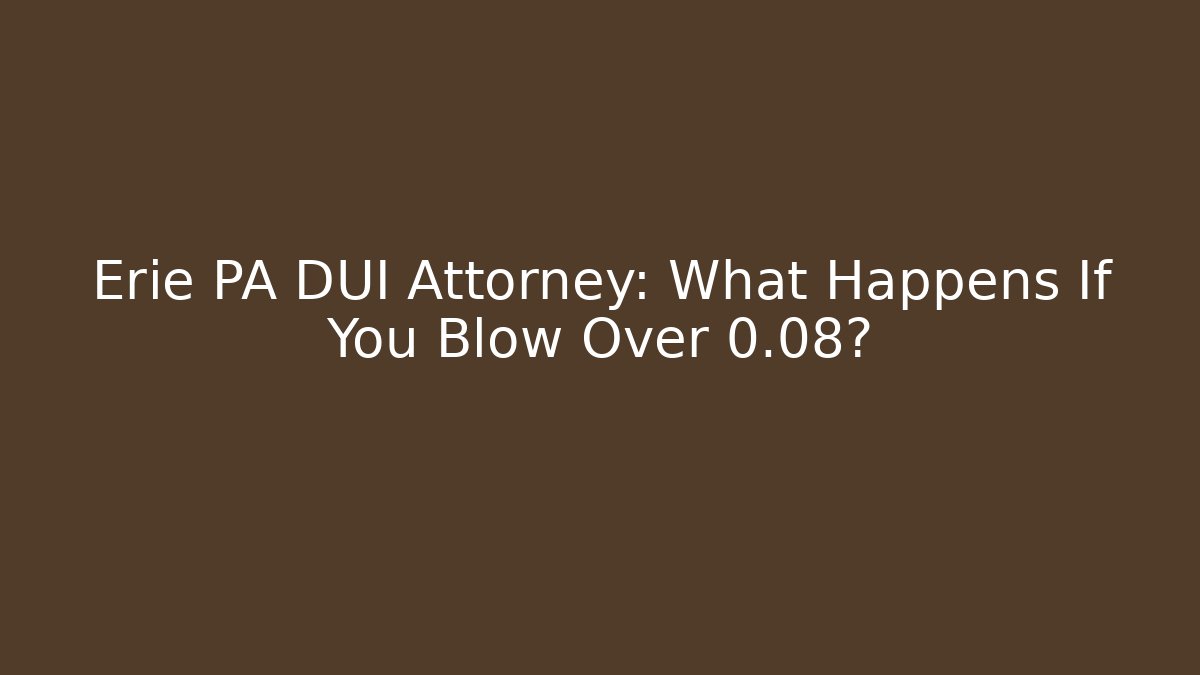 Erie PA DUI Attorney: What Happens If You Blow Over 0.08?