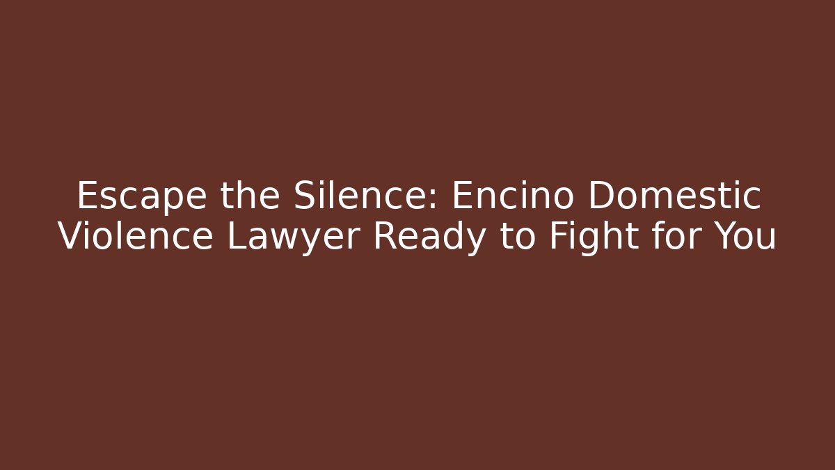 Escape the Silence: Encino Domestic Violence Lawyer Ready to Fight for You