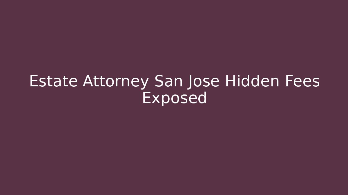 Estate Attorney San Jose Hidden Fees Exposed