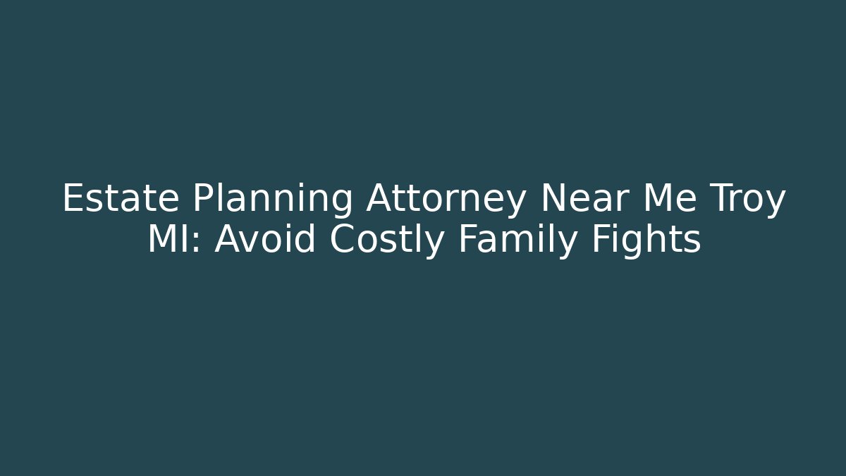 Estate Planning Attorney Near Me Troy MI: Avoid Costly Family Fights