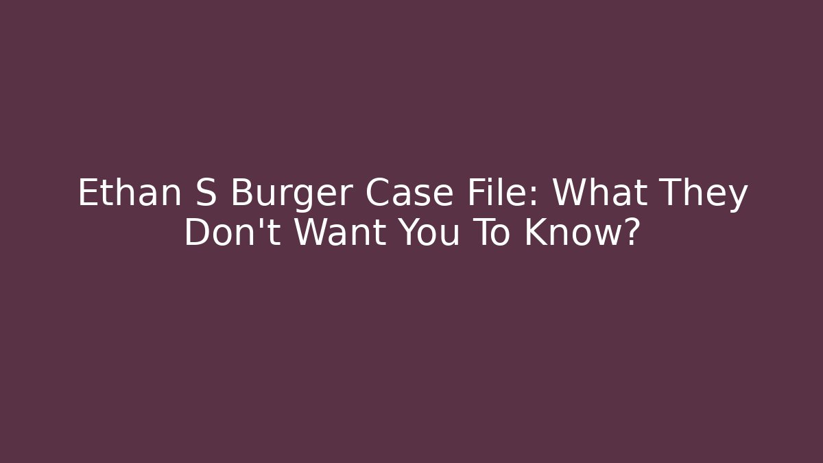 Ethan S Burger Case File: What They Don't Want You To Know?