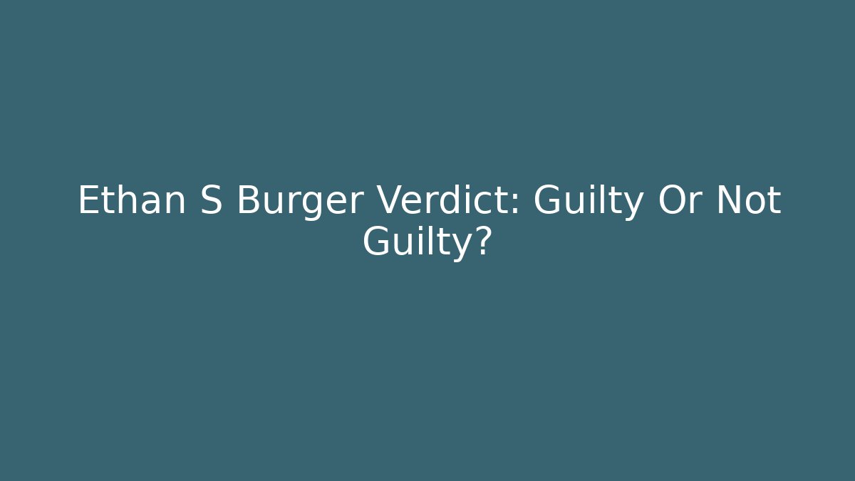 Ethan S Burger Verdict: Guilty Or Not Guilty?