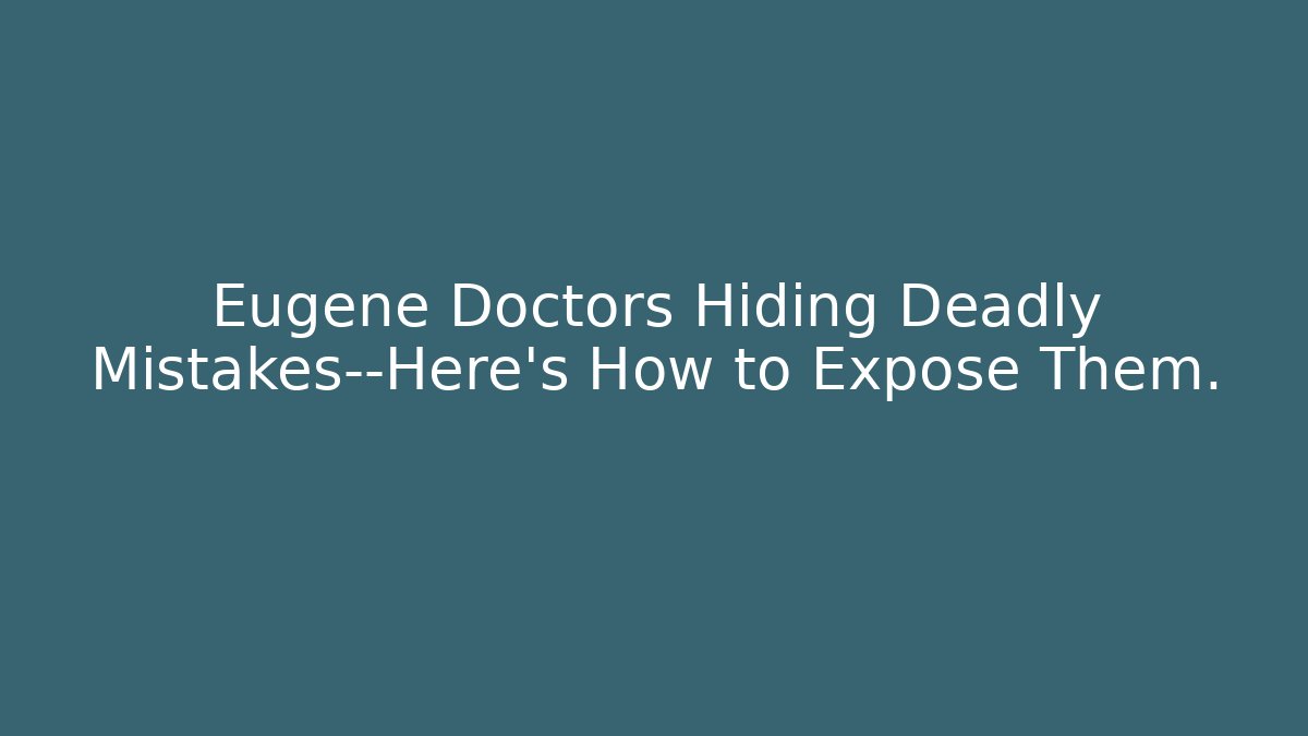 Eugene Doctors Hiding Deadly Mistakes—Here’s How to Expose Them.