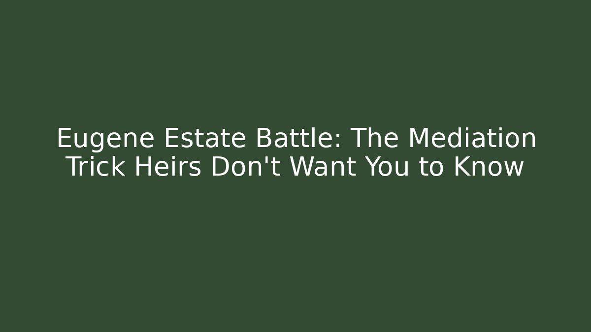 Eugene Estate Battle: The Mediation Trick Heirs Don’t Want You to Know