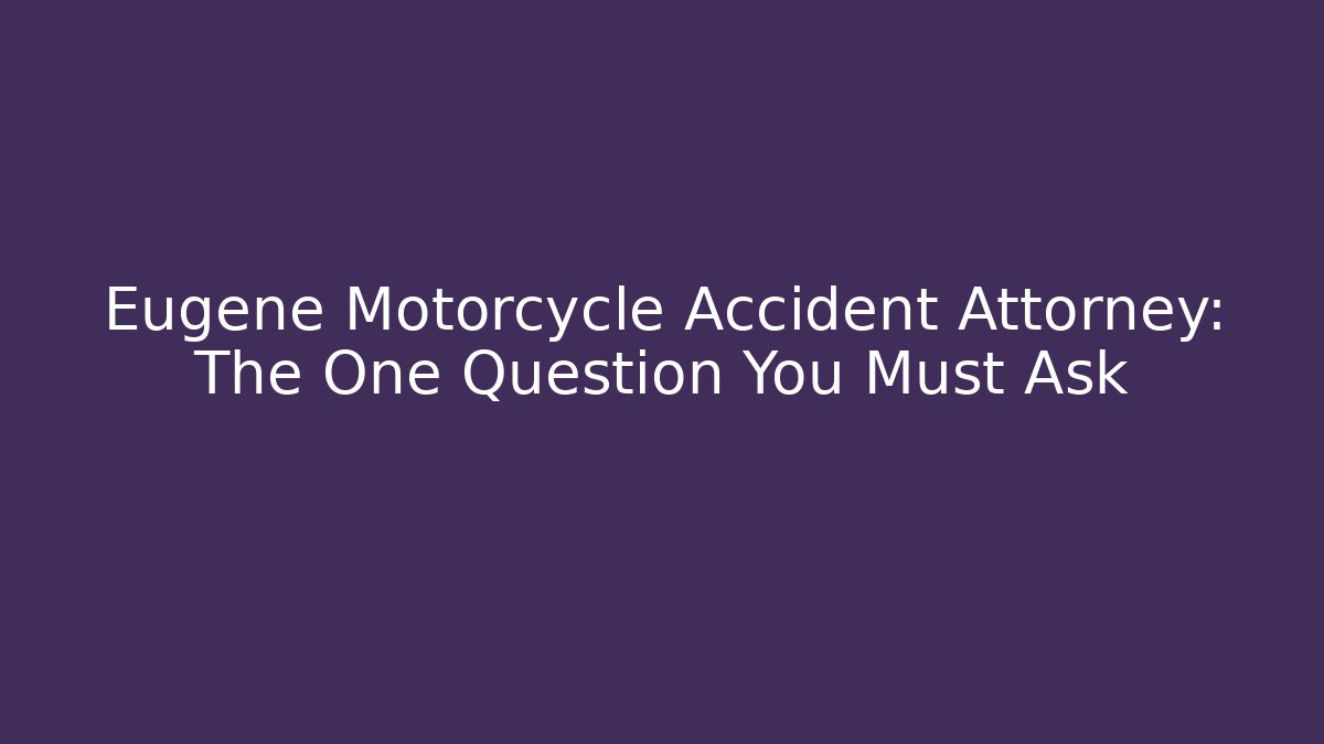 Eugene Motorcycle Accident Attorney: The One Question You Must Ask