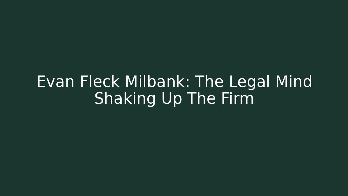 Evan Fleck Milbank: The Legal Mind Shaking Up The Firm