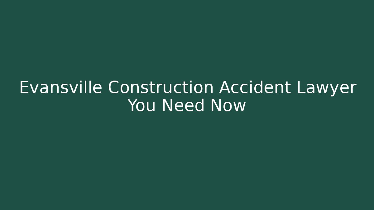 Evansville Construction Accident Lawyer You Need Now