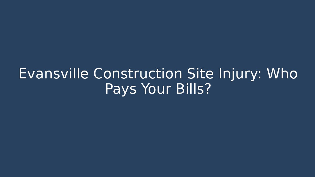 Evansville Construction Site Injury: Who Pays Your Bills?