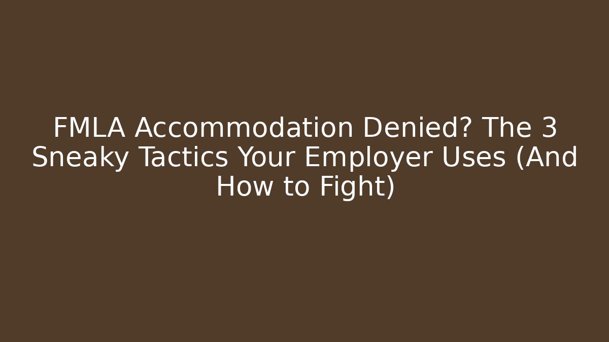 FMLA Accommodation Denied? The 3 Sneaky Tactics Your Employer Uses (And How to Fight)