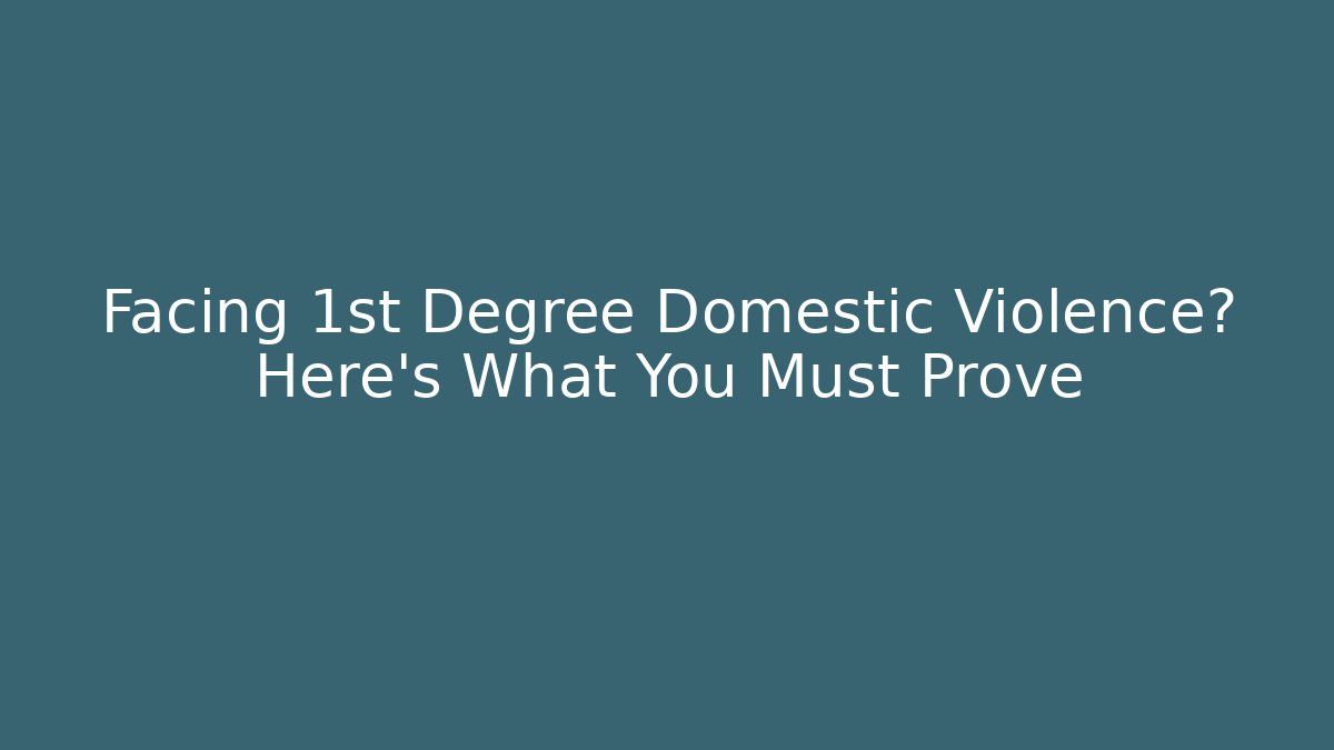 Facing 1st Degree Domestic Violence? Here’s What You Must Prove