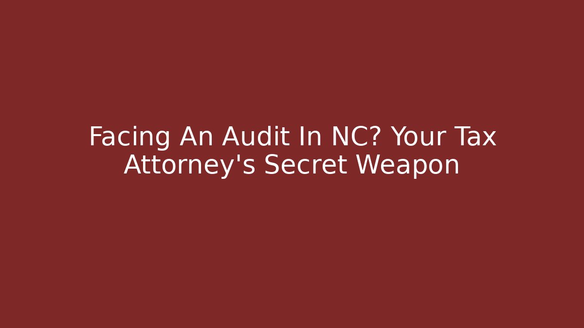 Facing An Audit In NC? Your Tax Attorney’s Secret Weapon