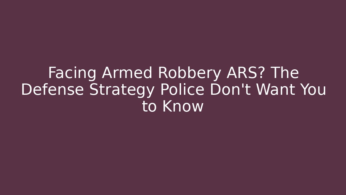 Facing Armed Robbery ARS? The Defense Strategy Police Don’t Want You to Know