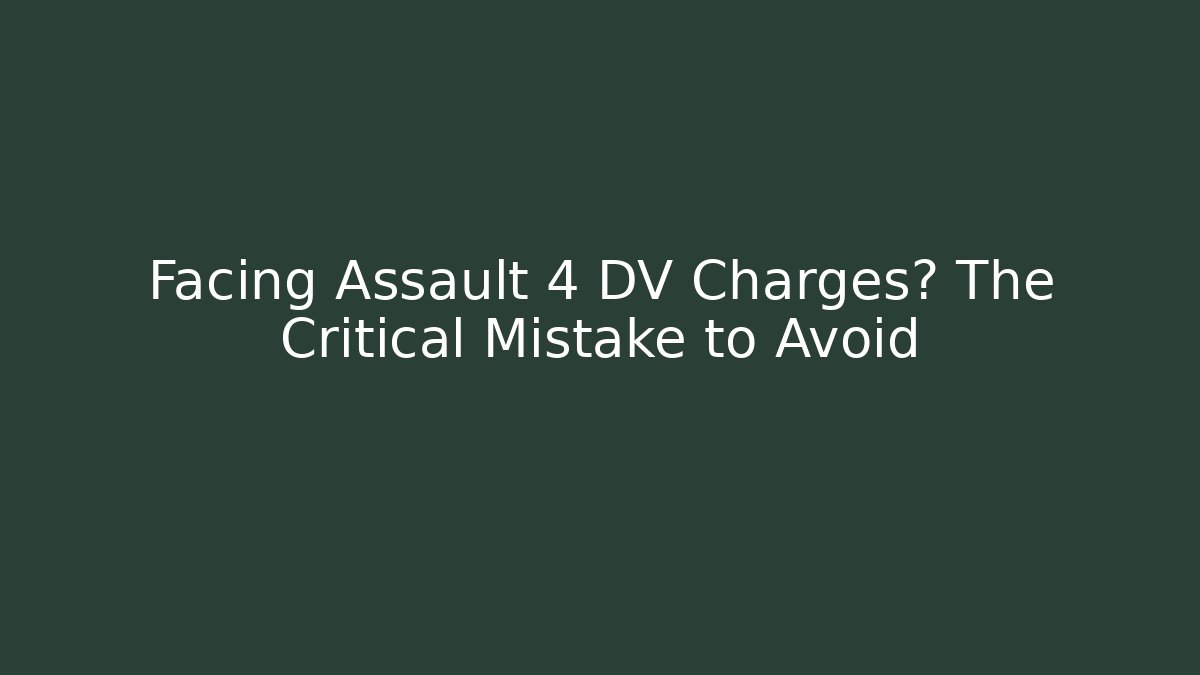 Facing Assault 4 DV Charges? The Critical Mistake to Avoid