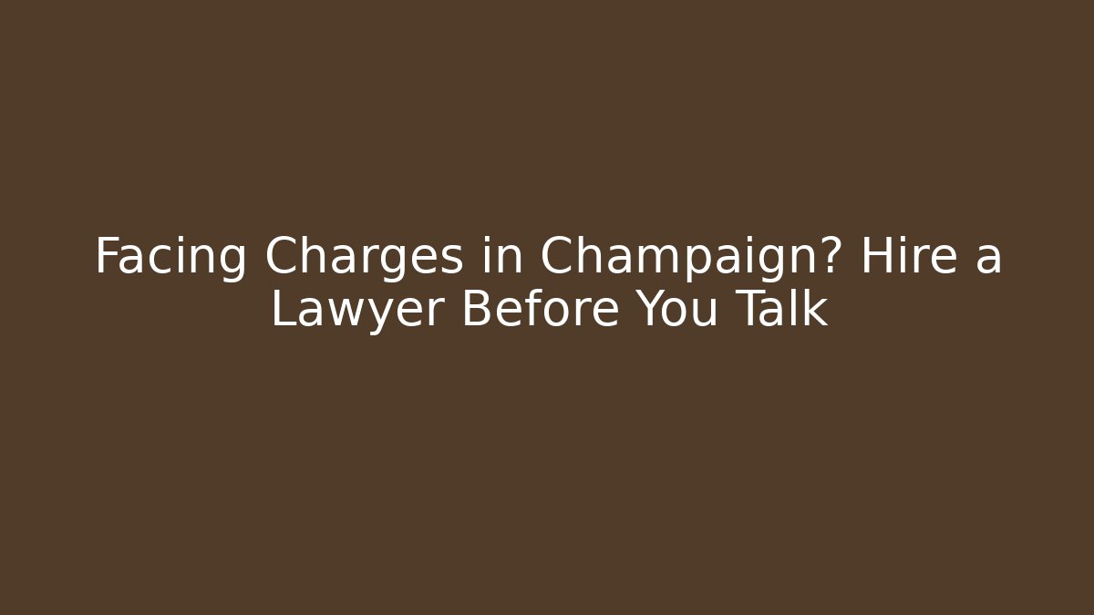 Facing Charges in Champaign? Hire a Lawyer Before You Talk