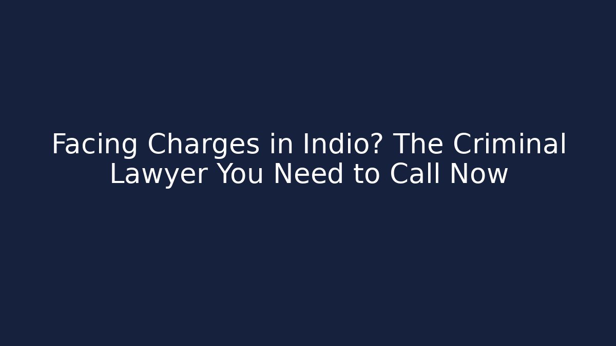 Facing Charges in Indio? The Criminal Lawyer You Need to Call Now