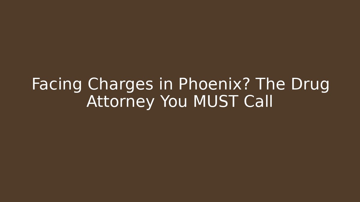 Facing Charges in Phoenix? The Drug Attorney You MUST Call