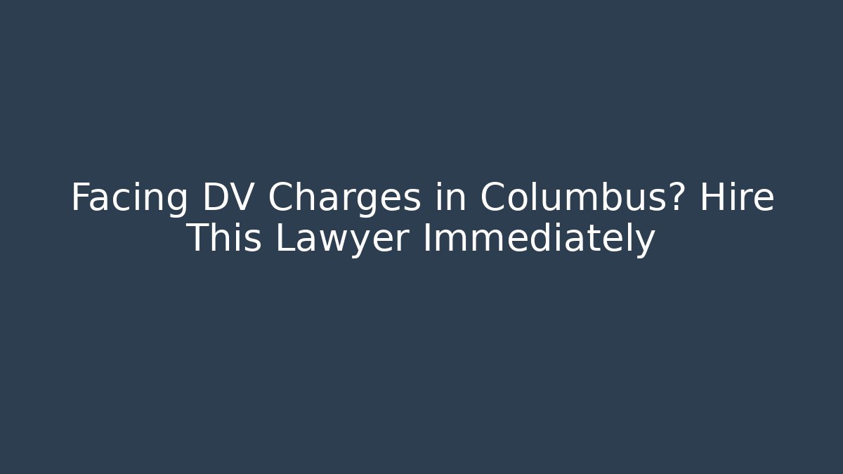 Facing DV Charges in Columbus? Hire This Lawyer Immediately