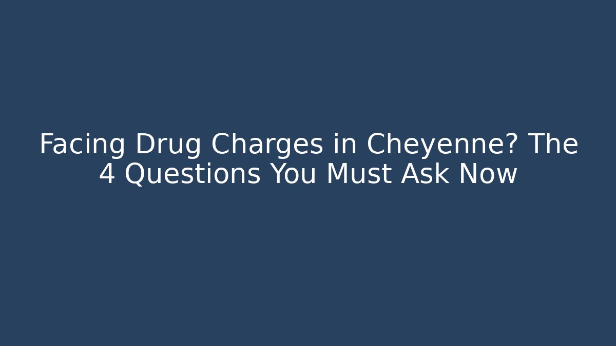 Facing Drug Charges in Cheyenne? The 4 Questions You Must Ask Now