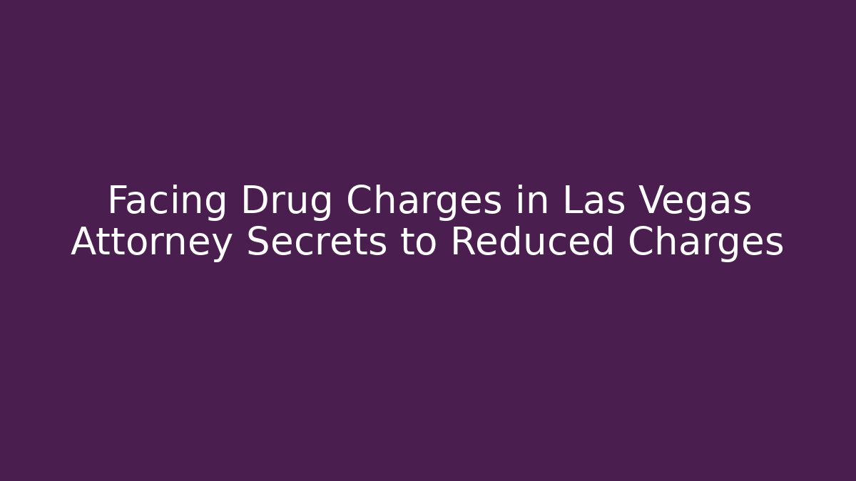 Facing Drug Charges in Las Vegas Attorney Secrets to Reduced Charges