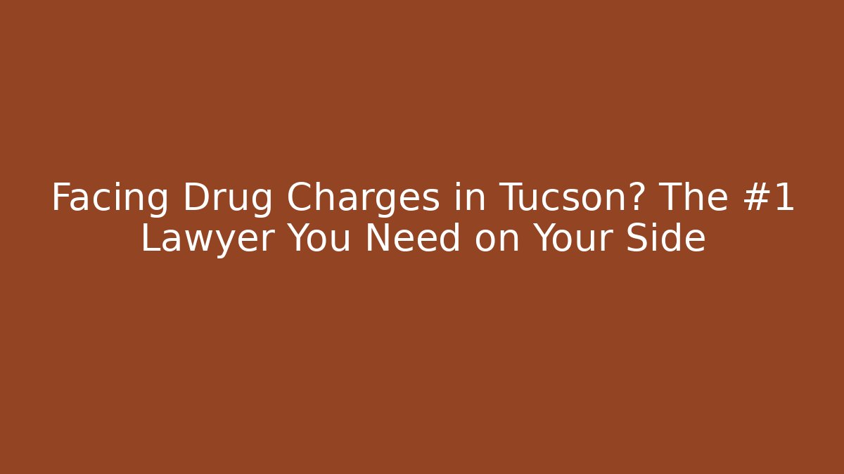 Facing Drug Charges in Tucson? The #1 Lawyer You Need on Your Side