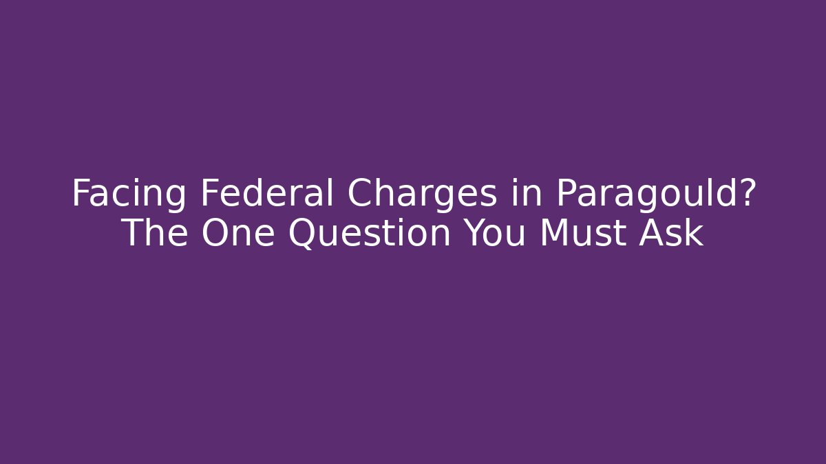 Facing Federal Charges in Paragould? The One Question You Must Ask