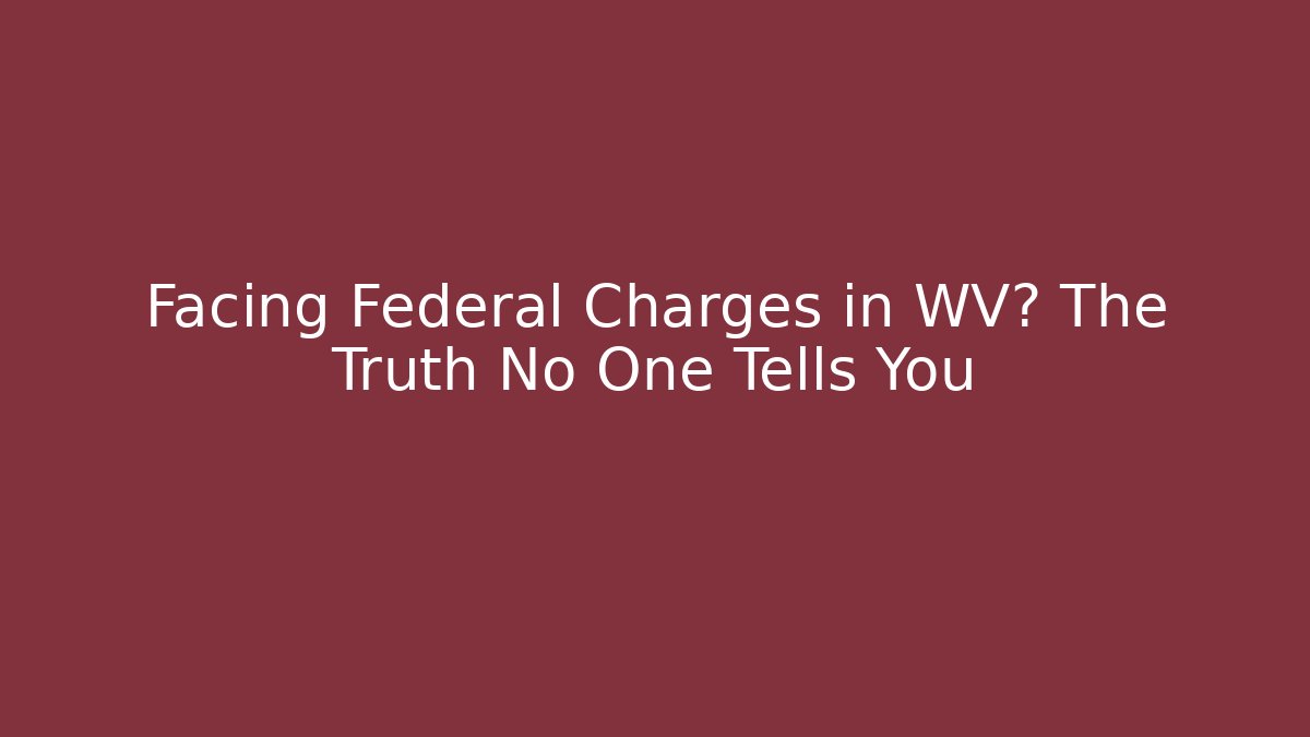 Facing Federal Charges in WV? The Truth No One Tells You