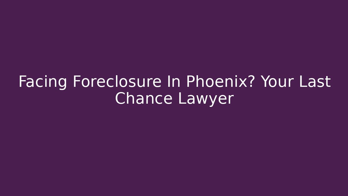 Facing Foreclosure In Phoenix? Your Last Chance Lawyer