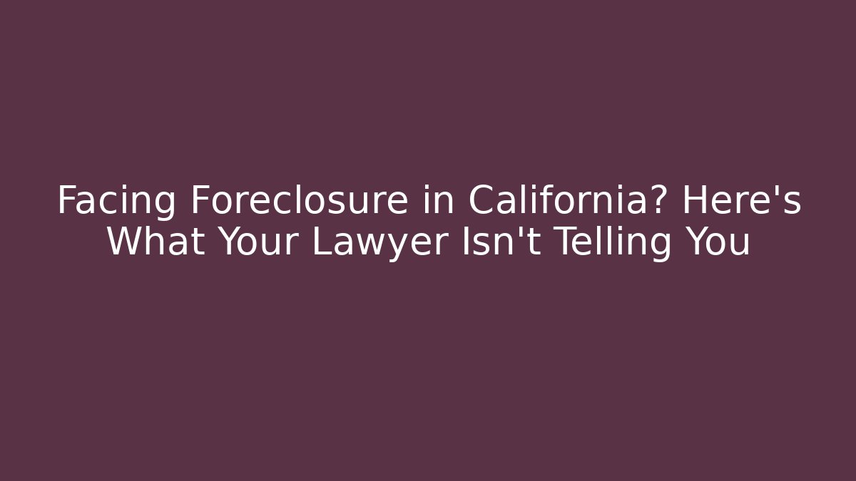 Facing Foreclosure in California? Here's What Your Lawyer Isn't Telling You