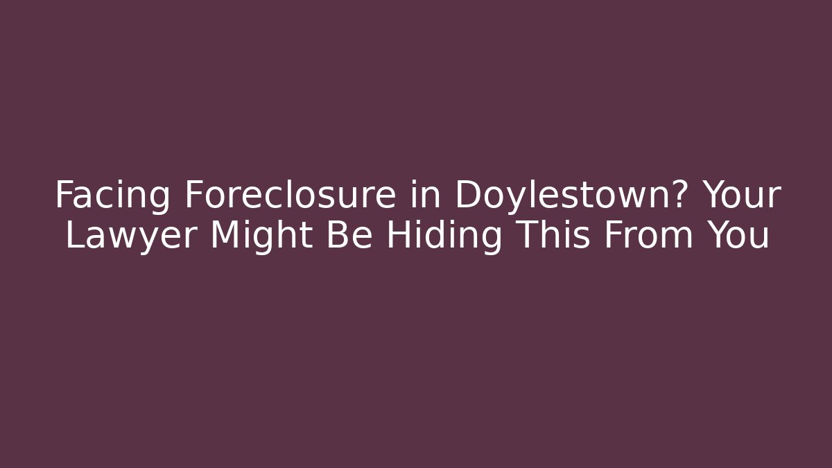 Facing Foreclosure in Doylestown? Your Lawyer Might Be Hiding This From You