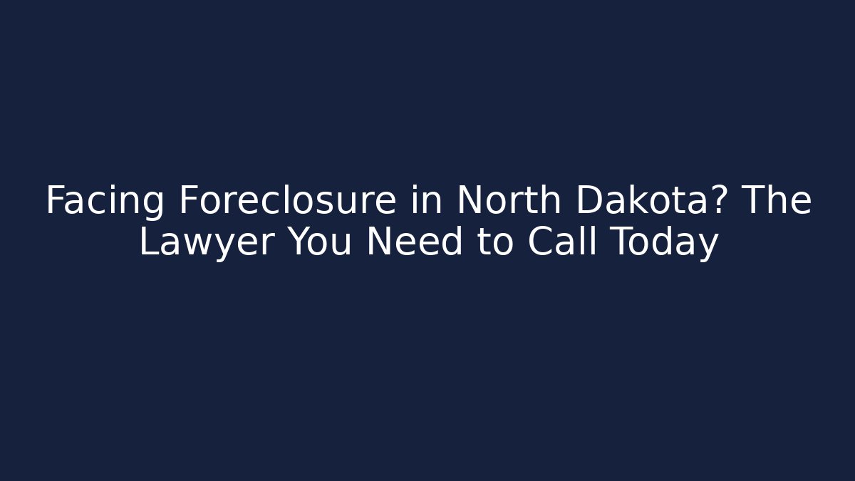 Facing Foreclosure in North Dakota? The Lawyer You Need to Call Today