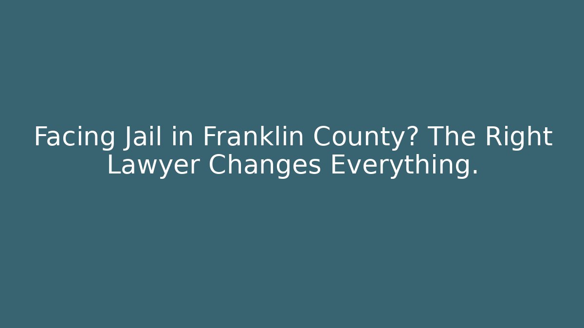 Facing Jail in Franklin County? The Right Lawyer Changes Everything.