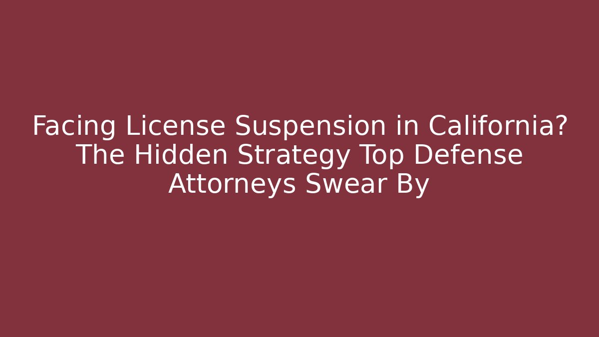 Facing License Suspension in California? The Hidden Strategy Top Defense Attorneys Swear By