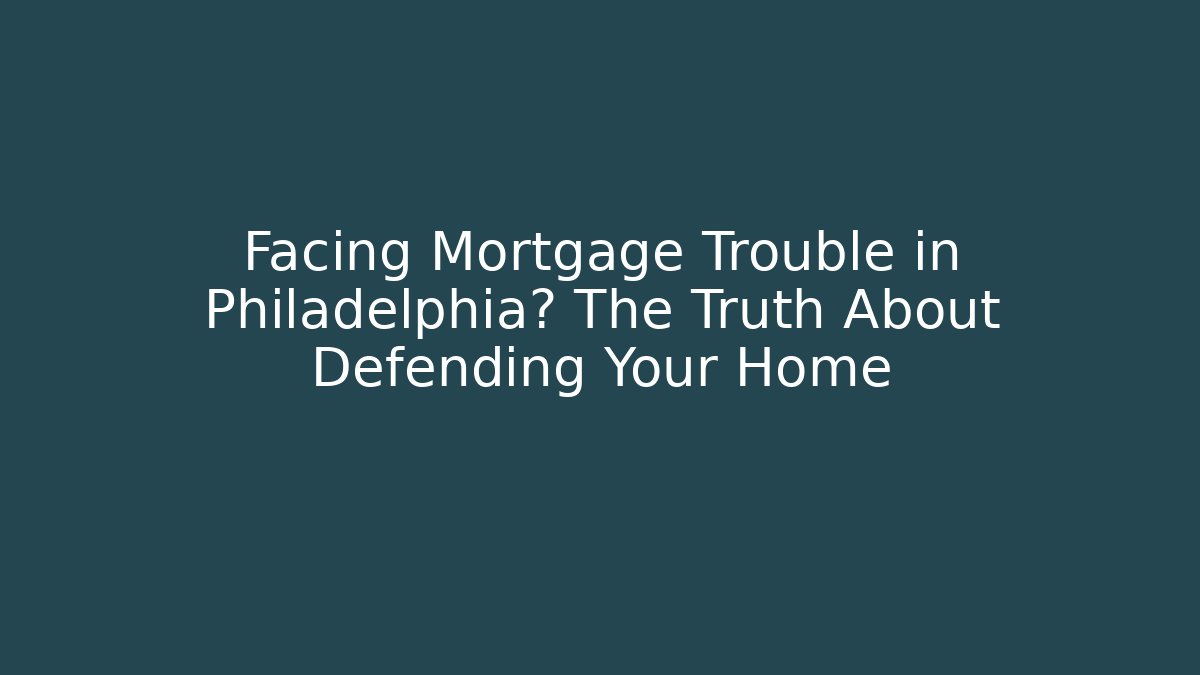 Facing Mortgage Trouble in Philadelphia? The Truth About Defending Your Home