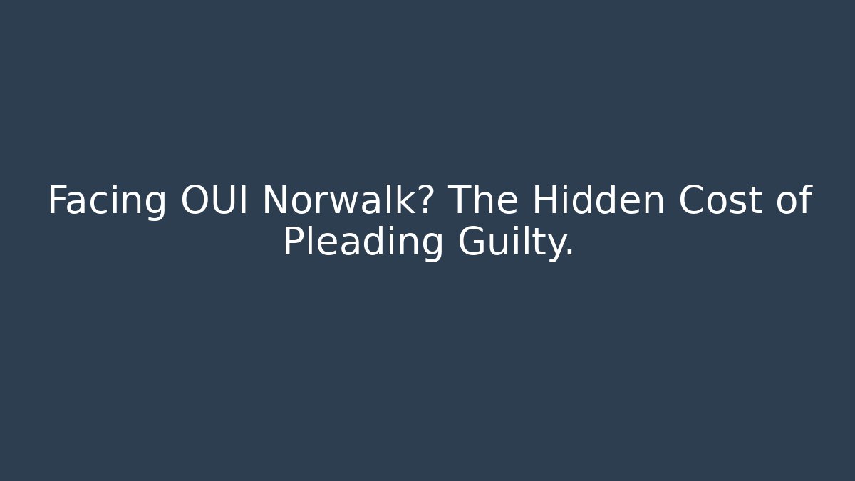 Facing OUI Norwalk? The Hidden Cost of Pleading Guilty.