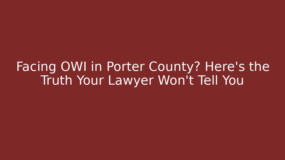 Facing OWI in Porter County? Here’s the Truth Your Lawyer Won’t Tell You