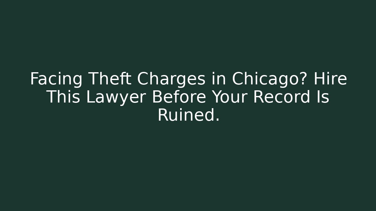 Facing Theft Charges in Chicago? Hire This Lawyer Before Your Record Is Ruined.