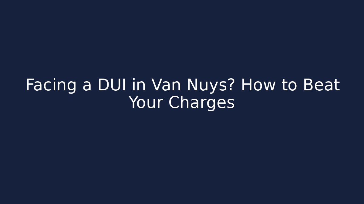 Facing a DUI in Van Nuys? How to Beat Your Charges