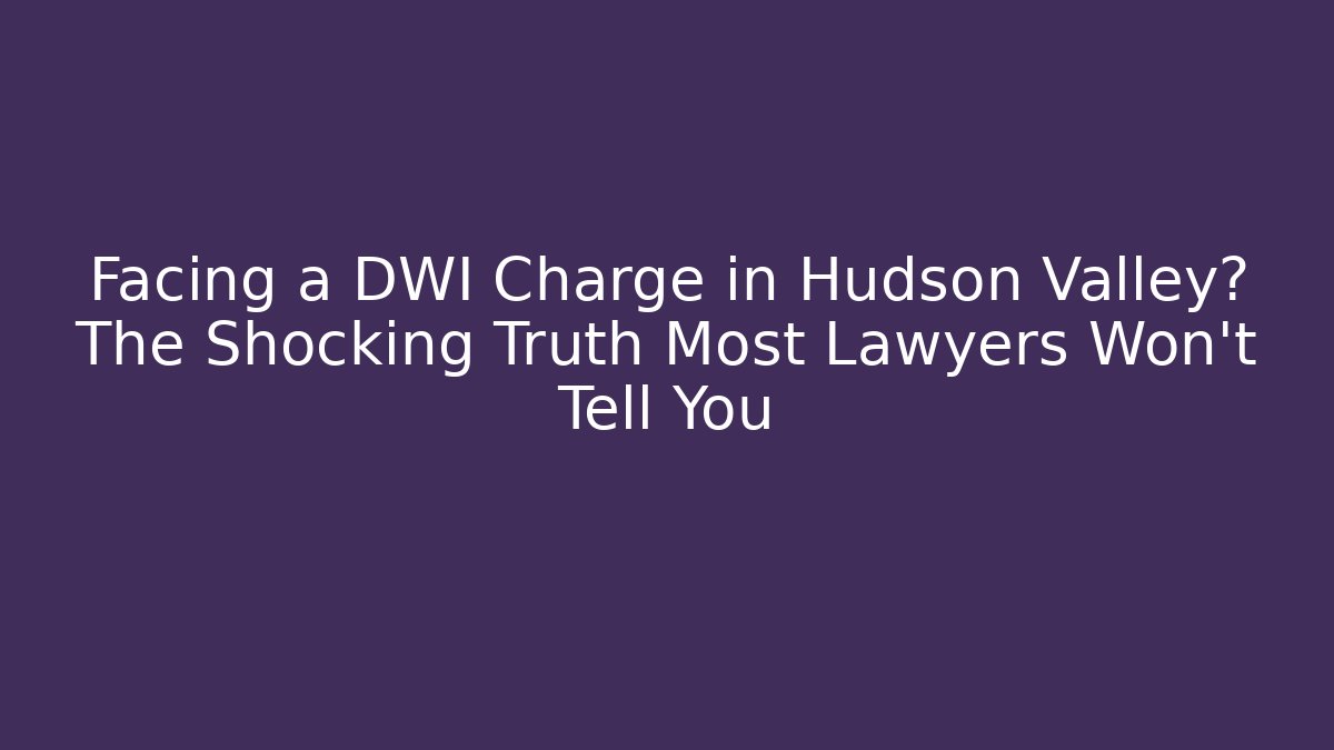 Facing a DWI Charge in Hudson Valley? The Shocking Truth Most Lawyers Won’t Tell You