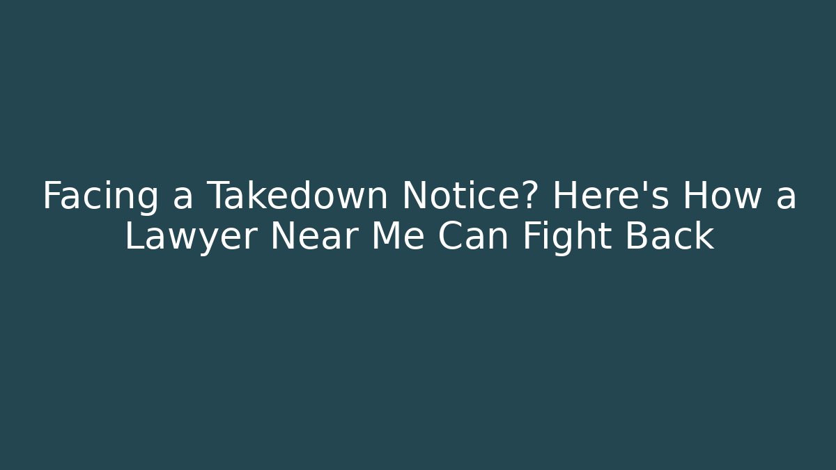 Facing a Takedown Notice? Here’s How a Lawyer Near Me Can Fight Back