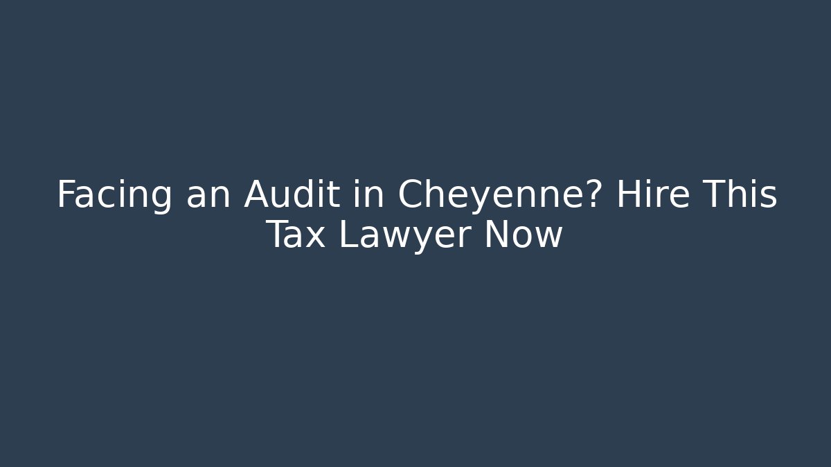 Facing an Audit in Cheyenne? Hire This Tax Lawyer Now