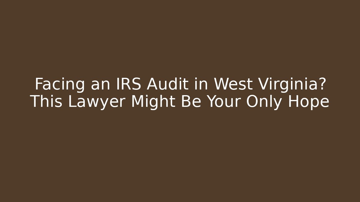Facing an IRS Audit in West Virginia? This Lawyer Might Be Your Only Hope