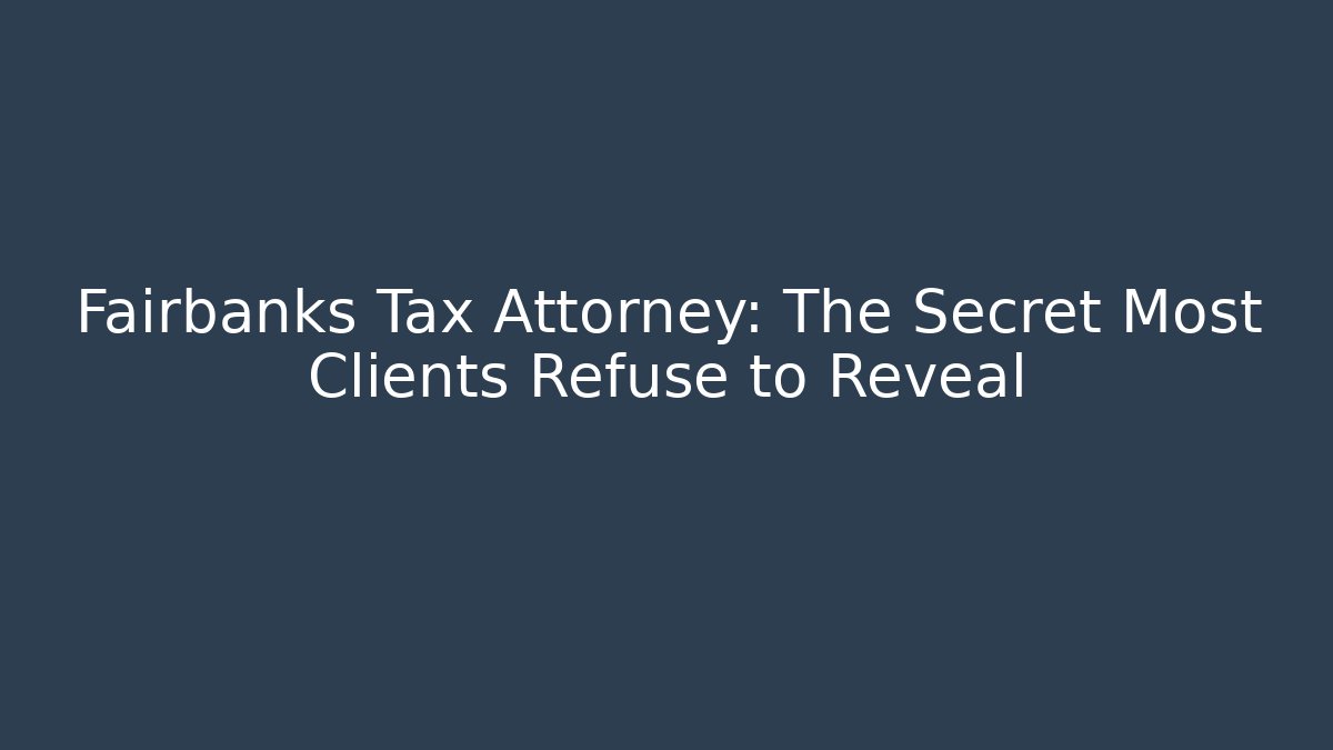 Fairbanks Tax Attorney: The Secret Most Clients Refuse to Reveal