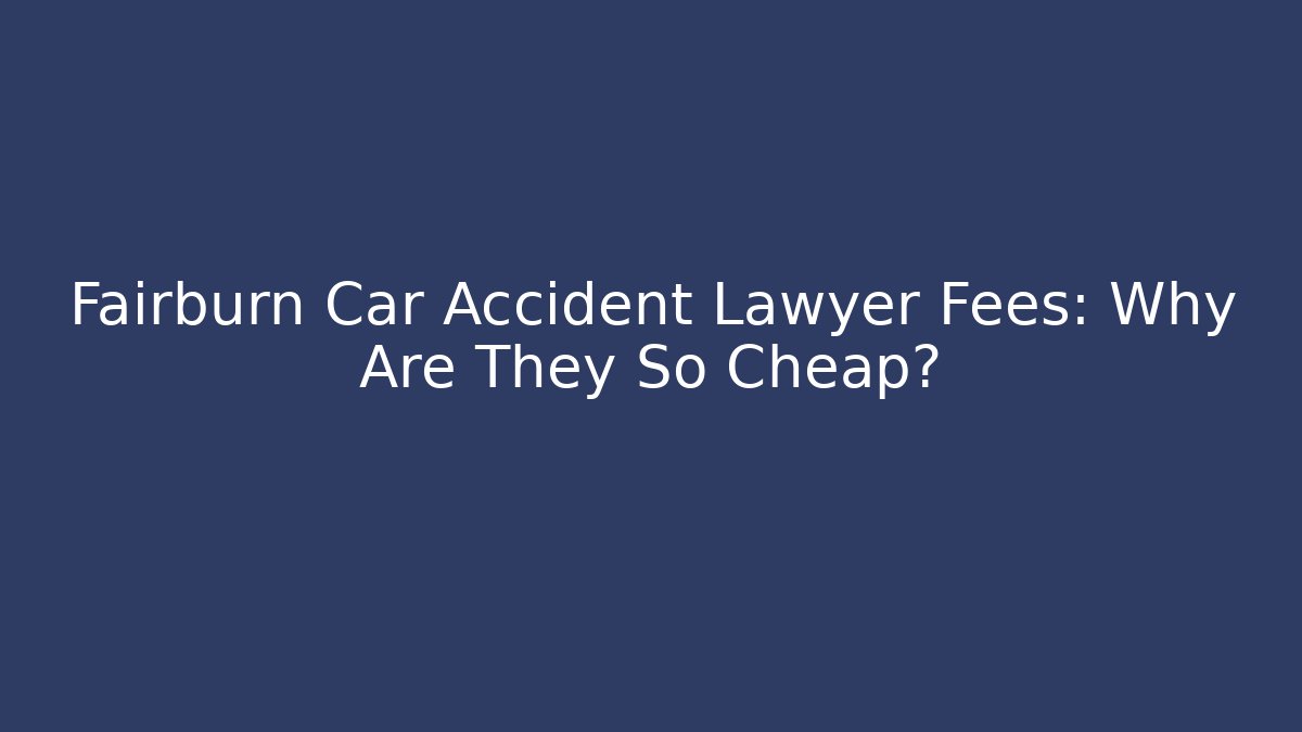 Fairburn Car Accident Lawyer Fees: Why Are They So Cheap?