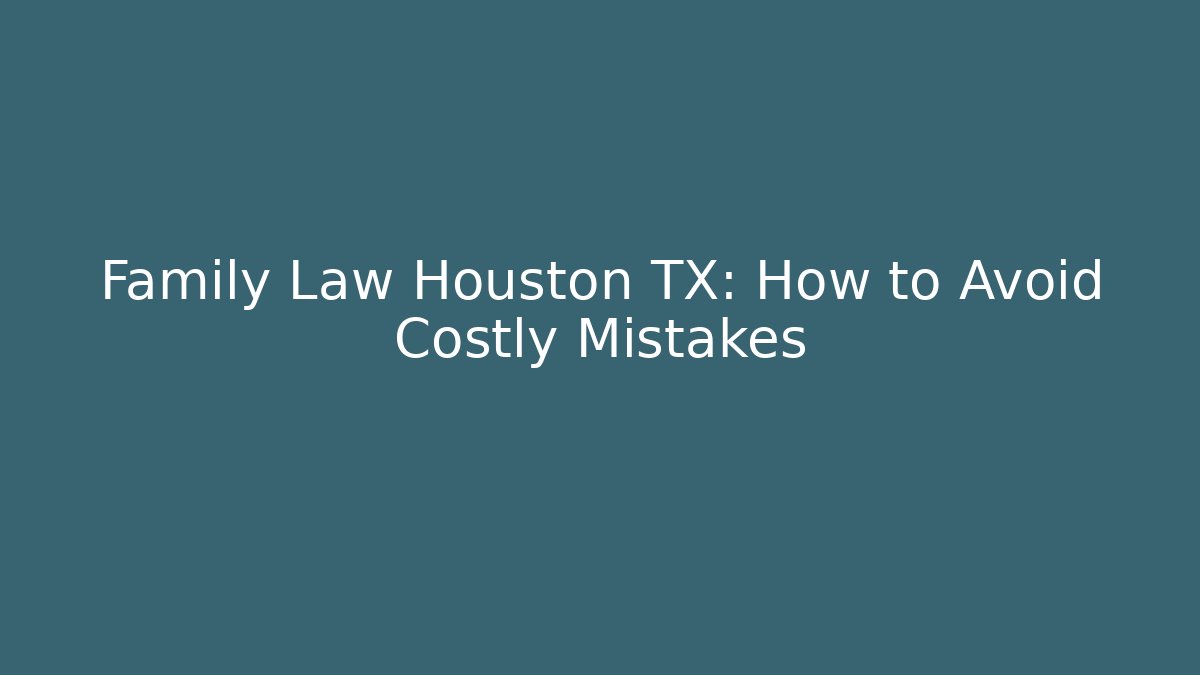 Family Law Houston TX: How to Avoid Costly Mistakes
