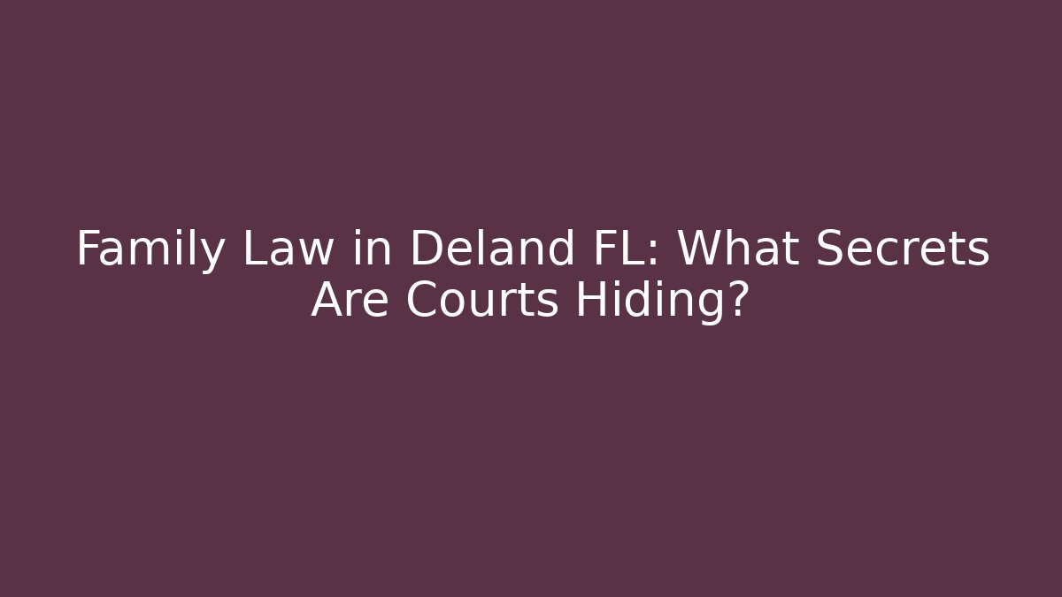 Family Law in Deland FL: What Secrets Are Courts Hiding?