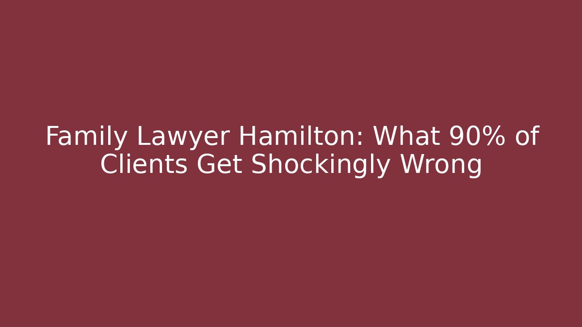 Family Lawyer Hamilton: What 90% of Clients Get Shockingly Wrong