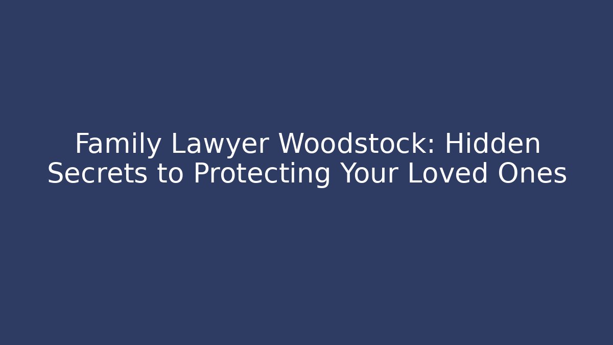 Family Lawyer Woodstock: Hidden Secrets to Protecting Your Loved Ones