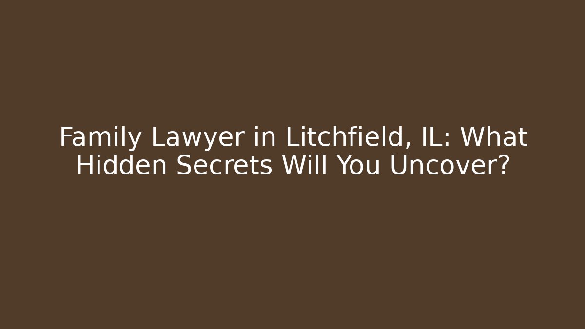 Family Lawyer in Litchfield, IL: What Hidden Secrets Will You Uncover?